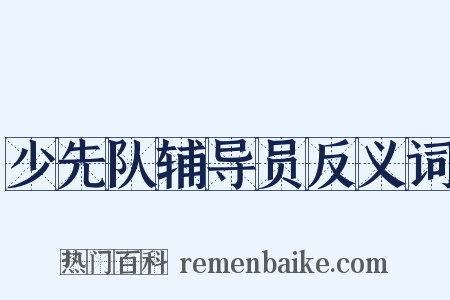 少先队辅导员反义词是什么意思的图片